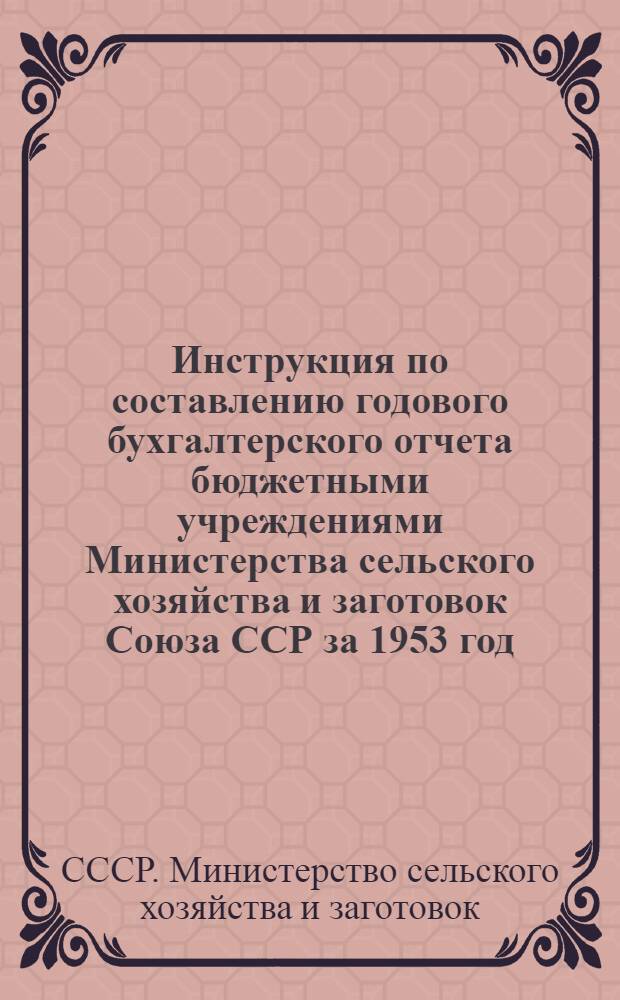 Инструкция по составлению годового бухгалтерского отчета бюджетными учреждениями Министерства сельского хозяйства и заготовок Союза ССР за 1953 год