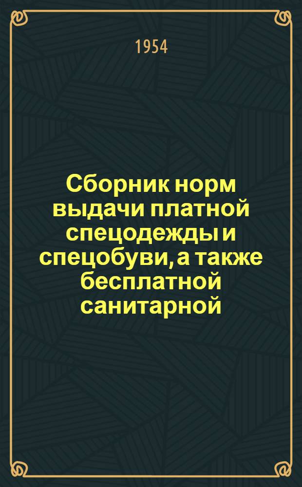 Сборник норм выдачи платной спецодежды и спецобуви, а также бесплатной санитарной, дежурной одежды, обуви и индивидуальных защитных приспособлений : Утв. 1/VII 1954 г
