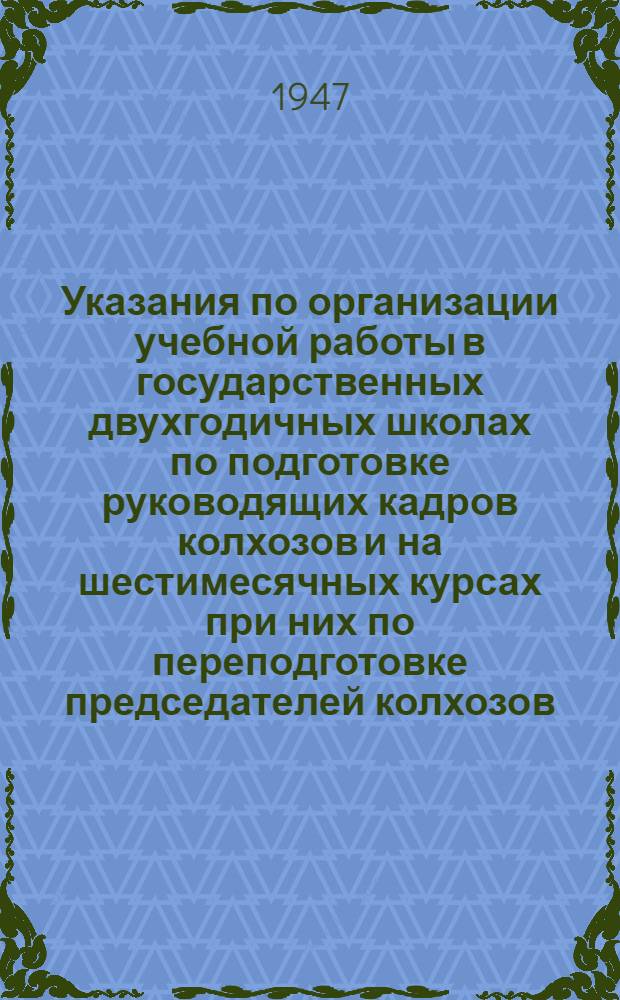 Указания по организации учебной работы в государственных двухгодичных школах по подготовке руководящих кадров колхозов и на шестимесячных курсах при них по переподготовке председателей колхозов : Утв. 7/X 1947 г