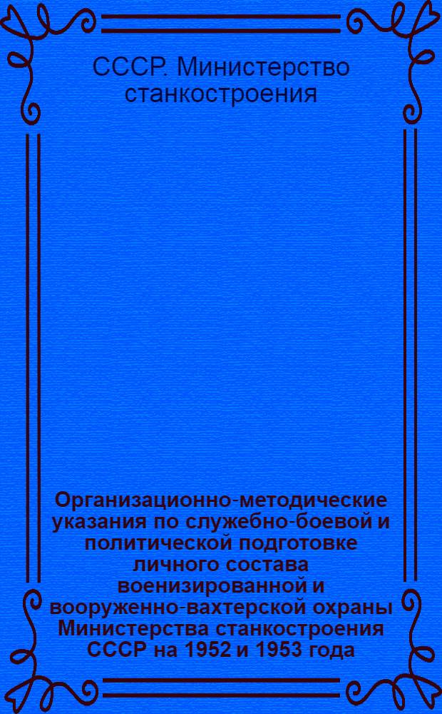 Организационно-методические указания по служебно-боевой и политической подготовке личного состава военизированной и вооруженно-вахтерской охраны Министерства станкостроения СССР на 1952 и 1953 года : Утв. 27/VIII 1951 г.