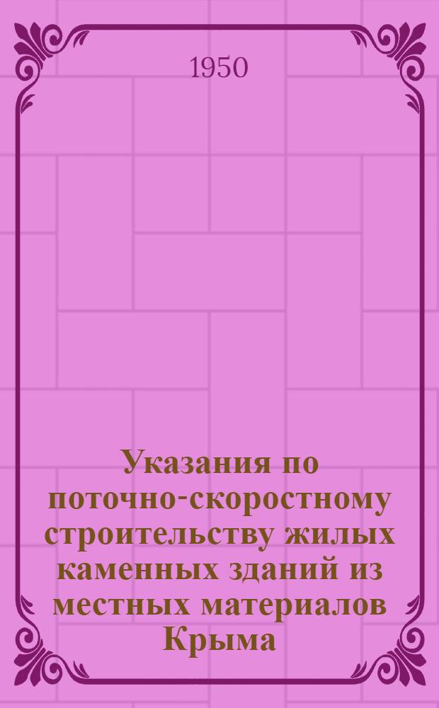 Указания по поточно-скоростному строительству жилых каменных зданий из местных материалов Крыма : Ч. 1-. Ч. 1 : Общие указания и технологические правила строительства двухэтажных жилых домов