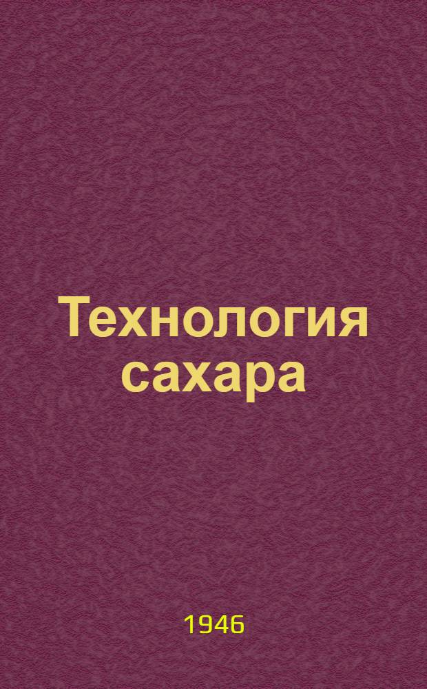 Технология сахара : Утв. Глав. упр. сахарной пром-сти Министерства пищевой пром-сти СССР