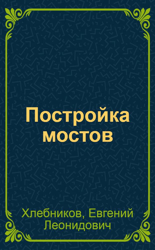 Постройка мостов : Учебник для мостовой специальности автодор. вузов : Ч. 1-