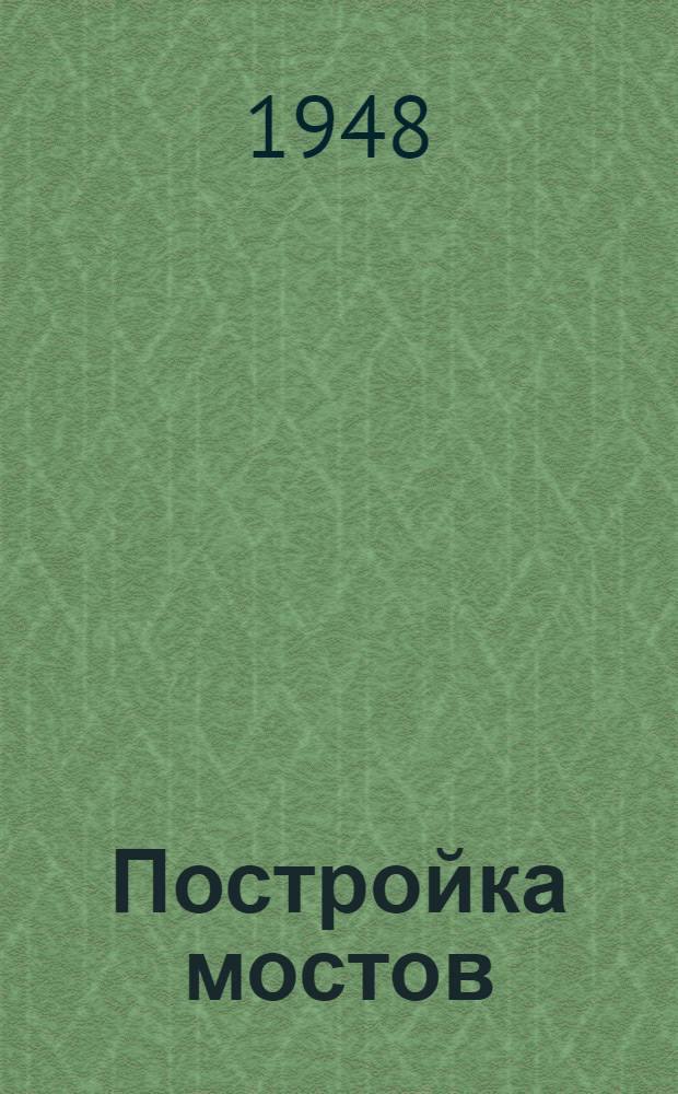 Постройка мостов : Допущ. М-вом высш. образования СССР в качестве учебника для мостовой специальности автодор. вузов