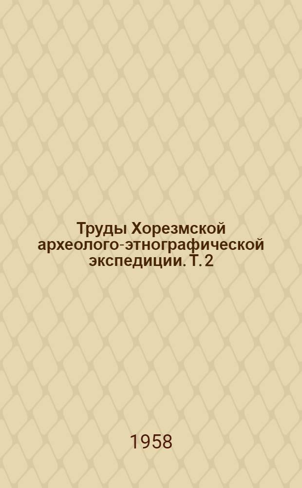 Труды Хорезмской археолого-этнографической экспедиции. [Т.] 2 : Археологические и этнографические работы Хорезмской экспедиции. 1949-1953