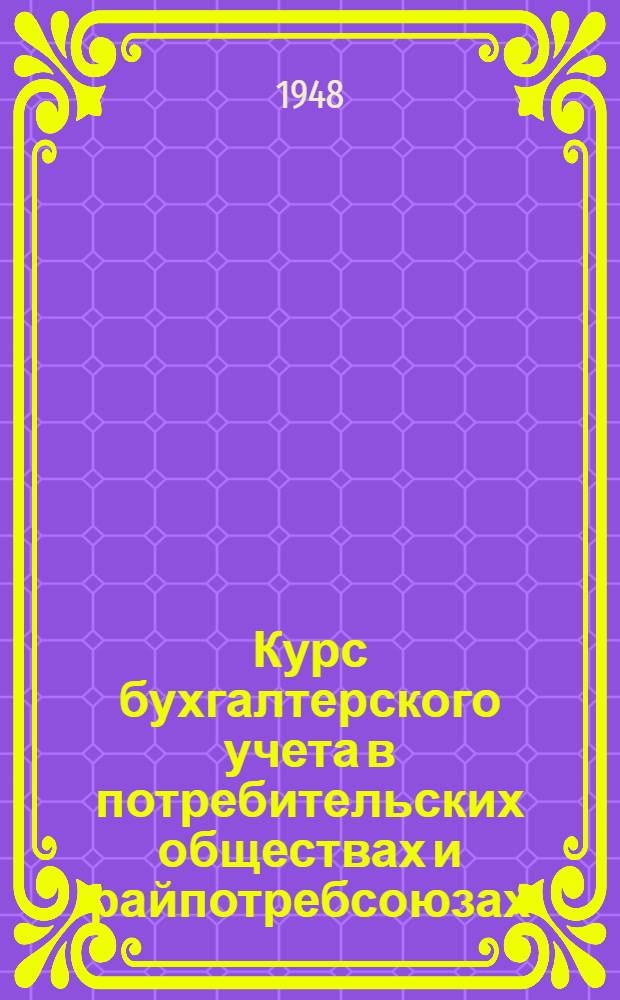 Курс бухгалтерского учета в потребительских обществах и райпотребсоюзах : УУЗ Центросоюза СССР и РСФСР утв. в качестве учебника для бухгалтерских отд-ний техникумов потреб. кооперации. Ч. 1