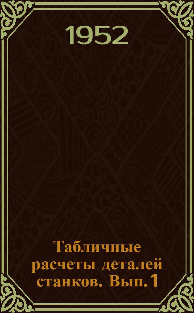Табличные расчеты деталей станков. Вып. 1 : Расчеты зубчатых и ременных передач, расчеты валов, расчеты подшипников качения
