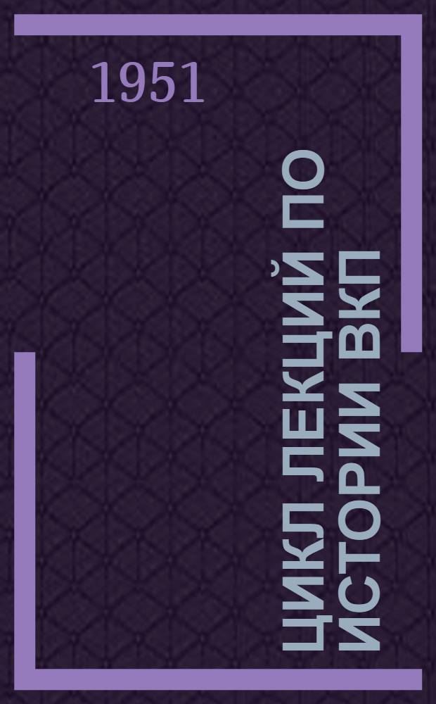Цикл лекций по истории ВКП(б) : Советы лектору. Тема "Партия большевиков - вдохновитель и организатор советского народа в борьбе за победу коммунизма"