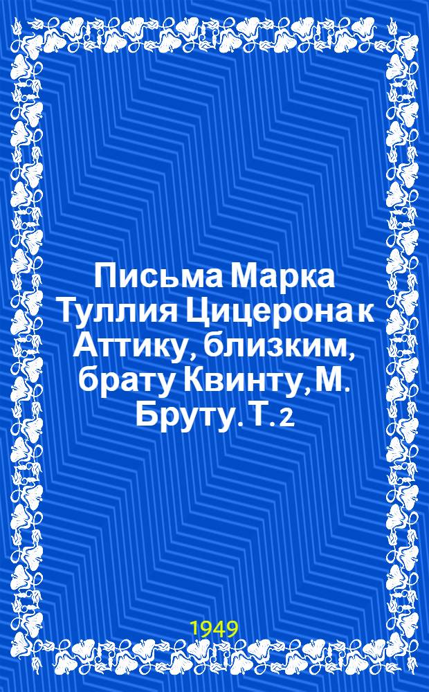 Письма Марка Туллия Цицерона к Аттику, близким, брату Квинту, М. Бруту. [Т.] 2 : Годы 51-46