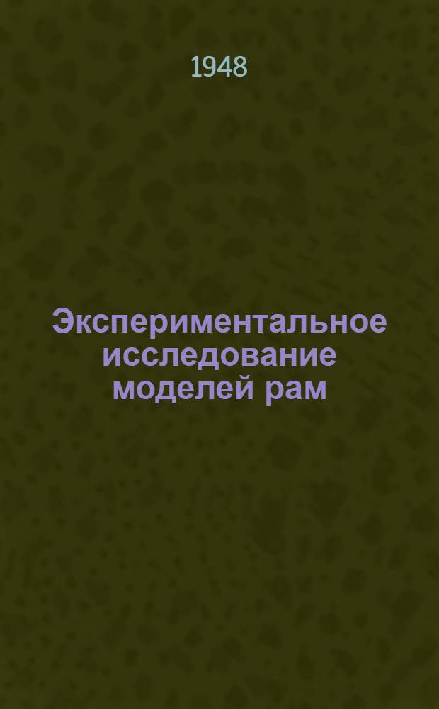 Экспериментальное исследование моделей рам : Ч. 1-. Ч. 1 : Испытания в пределах упругих деформаций на скручивание и на изгиб в вертикальной плоскости от сосредоточенной нагрузки