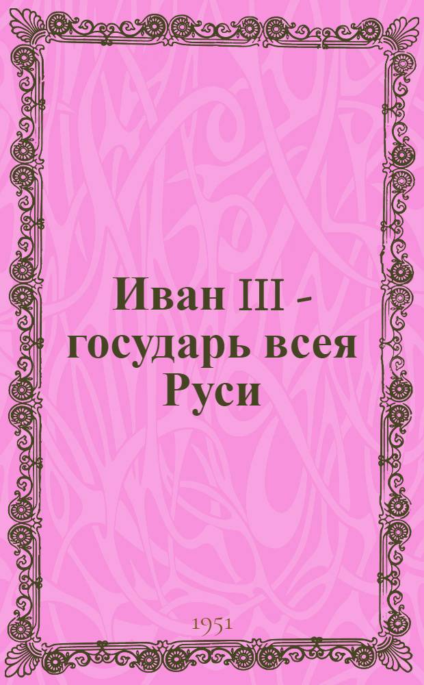 Иван III - государь всея Руси : Ист. роман В 4 кн. Кн. 3, 4 : [Великий князь московский ; Государь всея Руси]