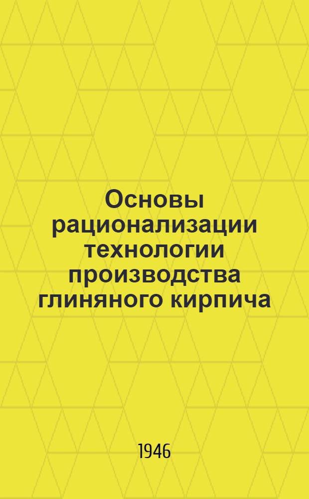 Основы рационализации технологии производства глиняного кирпича : Ч. 1-