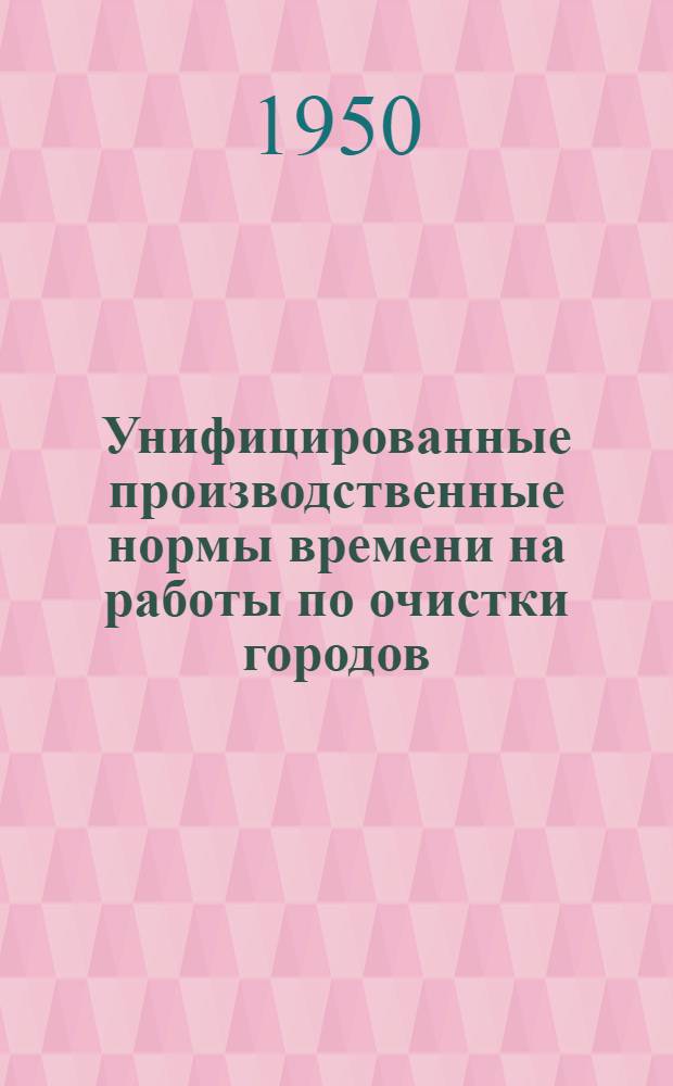 Унифицированные производственные нормы времени на работы по очистки городов : Утв. в 1948 г. Отд. 1-