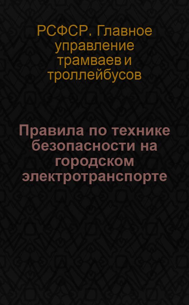 Правила по технике безопасности на городском электротранспорте : Утв. Гл. упр. трамваев и троллейбусов М-ва коммун. хозяйства РСФСР 5/IV 1948 г. : Ч. 1 и 2