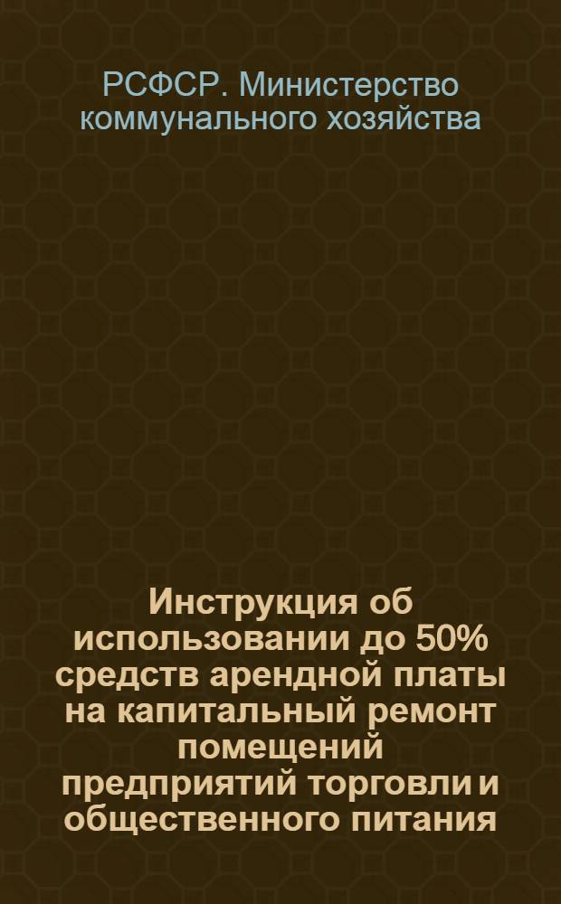 Инструкция об использовании до 50% средств арендной платы на капитальный ремонт помещений предприятий торговли и общественного питания : Утв. 18/III 1954 г