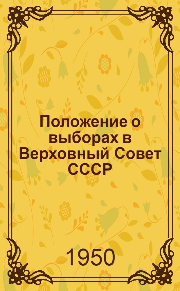 Положение о выборах в Верховный Совет СССР : (Утв. Указом Президиума Верховного Совета СССР от 9 янв. 1950 г.)