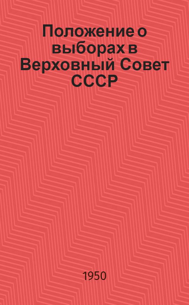 Положение о выборах в Верховный Совет СССР : (Утв. Указом Президиума Верховного Совета СССР от 9 янв. 1950 г.)