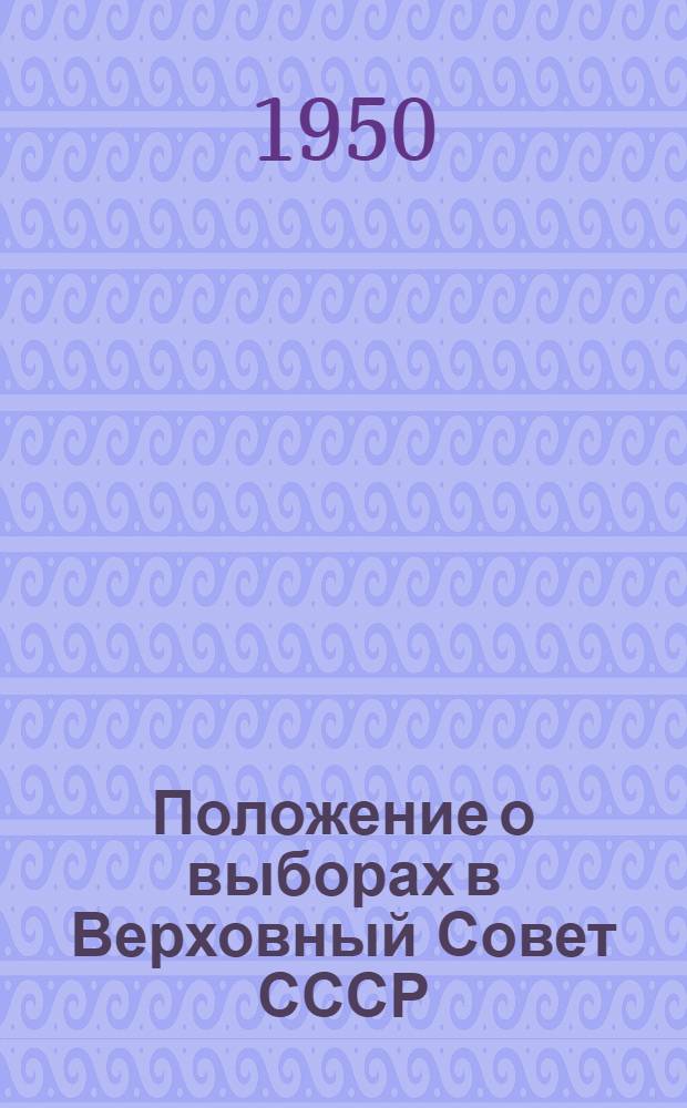Положение о выборах в Верховный Совет СССР : (Утв. Указом Президиума Верховного Совета СССР от 9 янв. 1950 г.)
