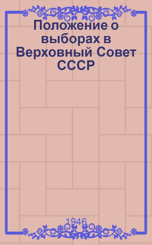 Положение о выборах в Верховный Совет СССР : (Утв. Указом Президиума Верховного Совета СССР 11 окт. 1945 г.) : С прил. форм документов, установл. Президиумов Верховного Совета СССР и Центр. избират. комиссией, и необходимыми пояснениями