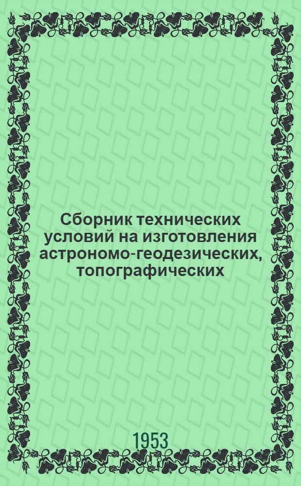 Сборник технических условий на изготовления астрономо-геодезических, топографических, аэросъемочных, фотограмметрических и фотолабораторных инструментов и приборов : Вып. 1-. Вып. 1