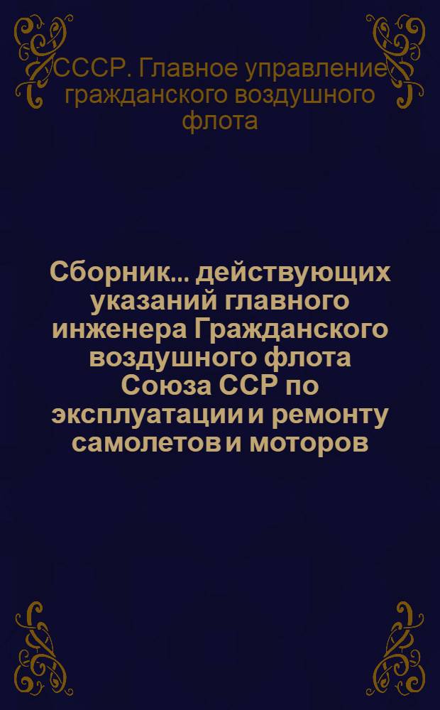 Сборник... действующих указаний главного инженера Гражданского воздушного флота Союза ССР по эксплуатации и ремонту самолетов и моторов