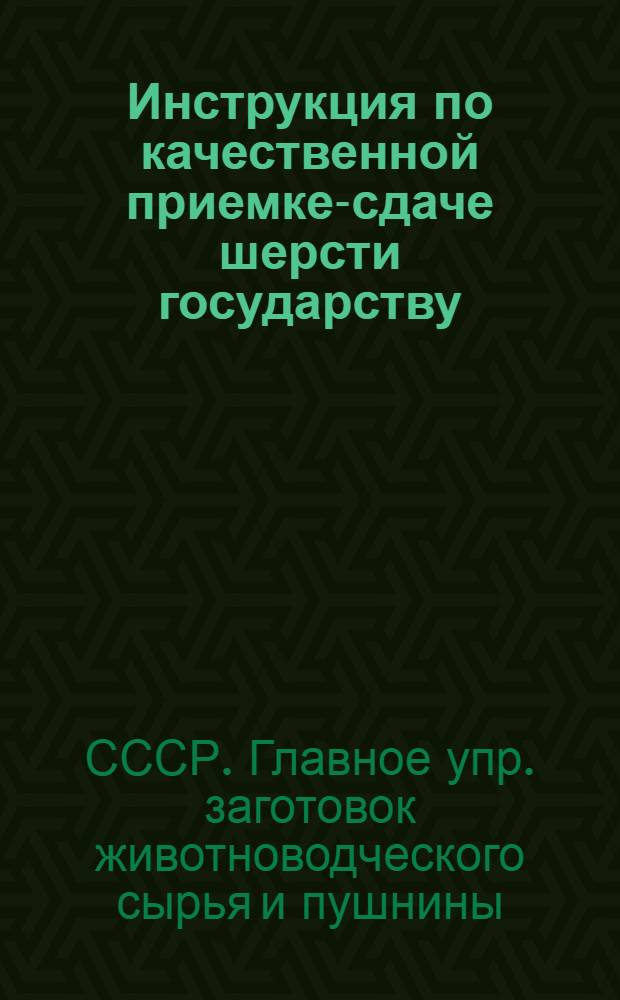 Инструкция по качественной приемке-сдаче шерсти государству : Утв. 2/VIII 1950 г.