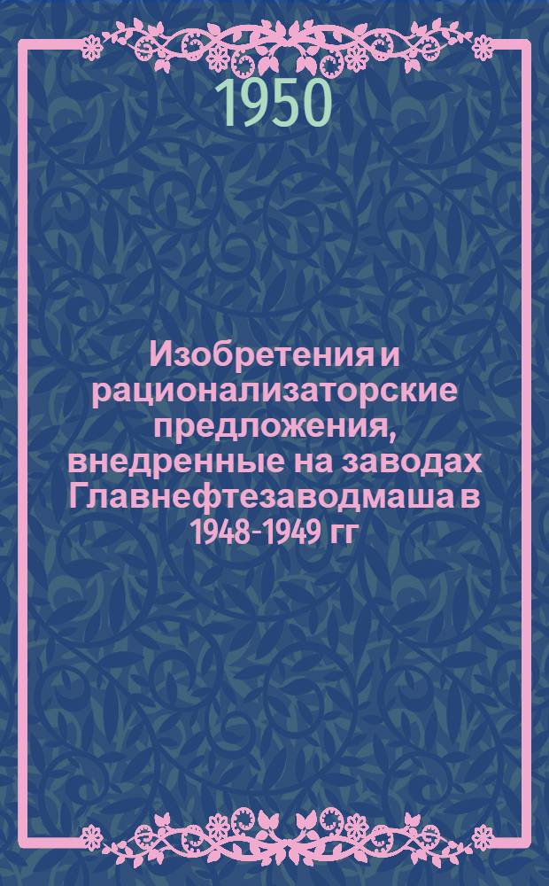Изобретения и рационализаторские предложения, внедренные на заводах Главнефтезаводмаша в 1948-1949 гг : [Сборник]. Вып. 2
