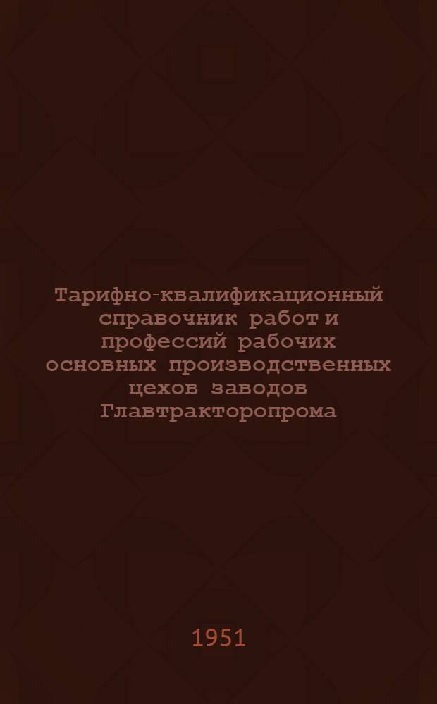 Тарифно-квалификационный справочник работ и профессий рабочих основных производственных цехов заводов Главтракторопрома : Вып. 1-. Вып. 1 : Литейные работы