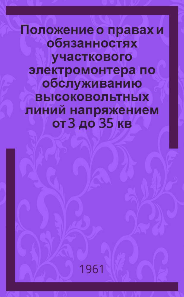 Положение о правах и обязанностях участкового электромонтера по обслуживанию высоковольтных линий напряжением от 3 до 35 кв. : Утв. 10/I 1952 г