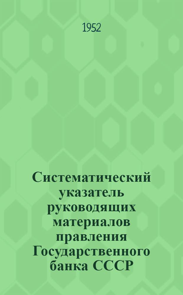 Систематический указатель руководящих материалов правления Государственного банка СССР, действующих на 1 апреля 1951 года. Дополнение № 3 : С 1 октября по 31 декабря 1951 г.