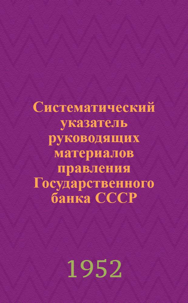 Систематический указатель руководящих материалов правления Государственного банка СССР, действующих на 1 апреля 1951 года. Дополнение № 6 : С 1 июля по 30 сентября 1952 г.