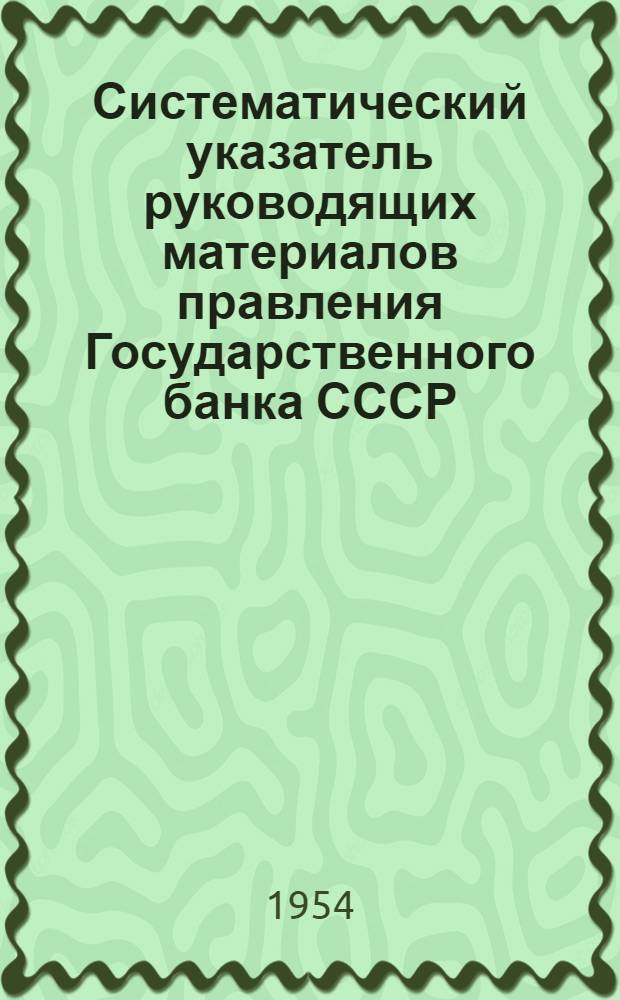 Систематический указатель руководящих материалов правления Государственного банка СССР, действующих на 1 апреля 1951 года. Дополнение № 13 : С 1 апреля по 30 июня 1954 г.