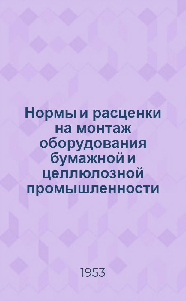 Нормы и расценки на монтаж оборудования бумажной и целлюлозной промышленности : Утв. 14/IV 1952 г. Раздел. 1-. Элементные нормы и расценки на типовые монтажные операции