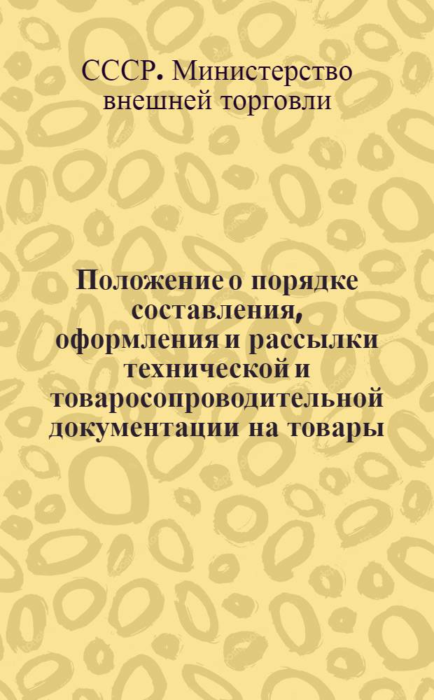 Положение о порядке составления, оформления и рассылки технической и товаросопроводительной документации на товары, поставленные на экспорт : Утв. М-вом внешней торговли СССР 3/VIII 1954 г.