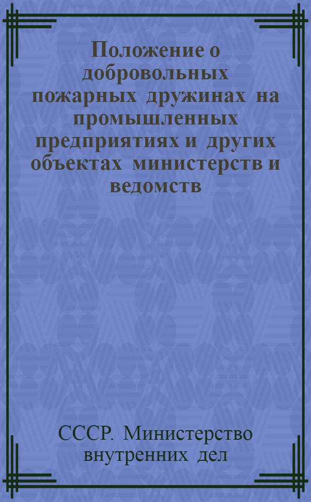 Положение о добровольных пожарных дружинах на промышленных предприятиях и других объектах министерств и ведомств : Утв. М-вом внутр. дел СССР 19/III 1954 г.