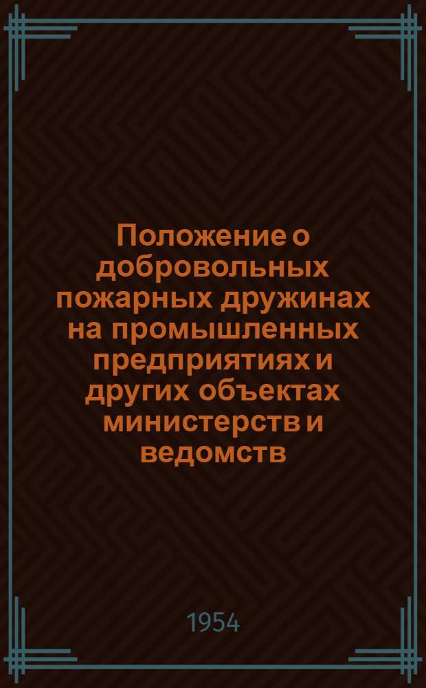 Положение о добровольных пожарных дружинах на промышленных предприятиях и других объектах министерств и ведомств : Утв. М-вом внутр. дел СССР 19/III 1954 г.