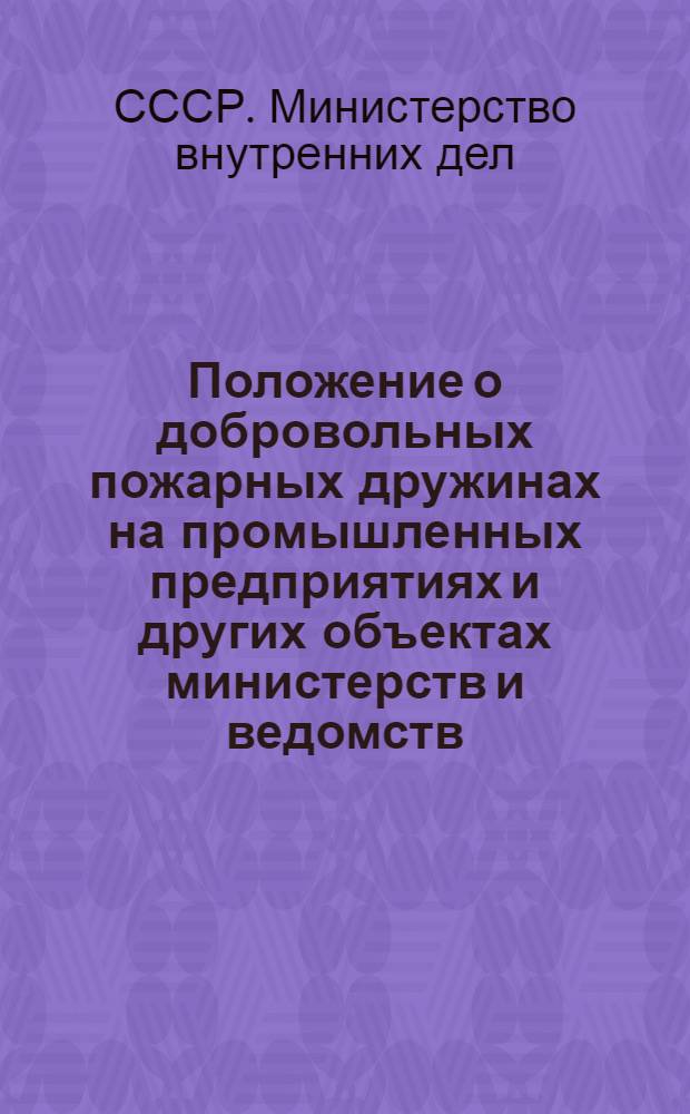 Положение о добровольных пожарных дружинах на промышленных предприятиях и других объектах министерств и ведомств : Утв. М-вом внутр. дел СССР 19/III 1954 г.