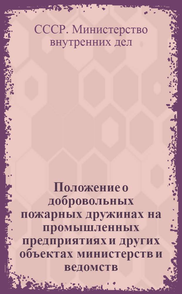 Положение о добровольных пожарных дружинах на промышленных предприятиях и других объектах министерств и ведомств : Утв. М-вом внутр. дел СССР 19/III 1954 г.