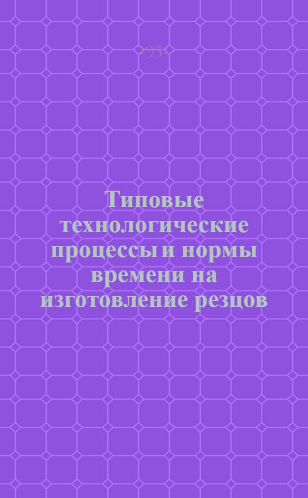 Типовые технологические процессы и нормы времени на изготовление резцов : Ч. 1-. Ч. 2 : Укрупненные нормы времени