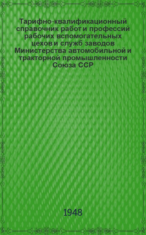 Тарифно-квалификационный справочник работ и профессий рабочих вспомогательных цехов и служб заводов Министерства автомобильной и тракторной промышленности Союза ССР : Утв. 3/V 1948 г. Ч. 1-. Ч. 1