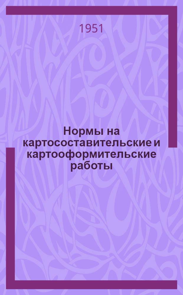 Нормы на картосоставительские и картооформительские работы : Руководящие материалы : Утв. 15/V 1951 г