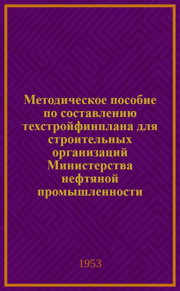 Методическое пособие по составлению техстройфинплана для строительных организаций Министерства нефтяной промышленности : Утв. 26/II 1953 г. Вып. 1-. Вып. 3