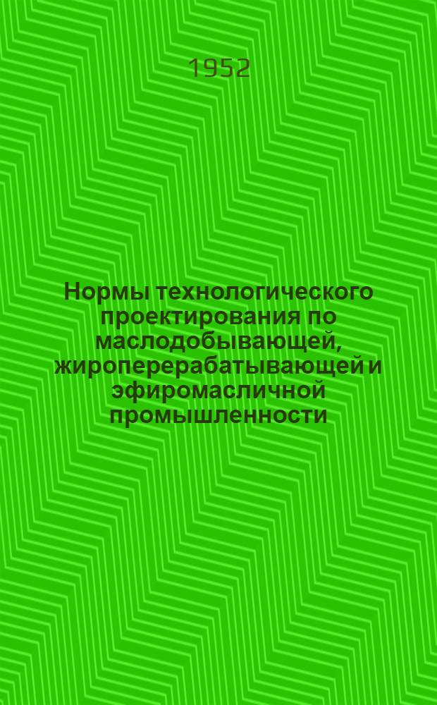 Нормы технологического проектирования по маслодобывающей, жироперерабатывающей и эфиромасличной промышленности : 3 ред. : Утв. 6/VIII 1952 г. : Т. 1-