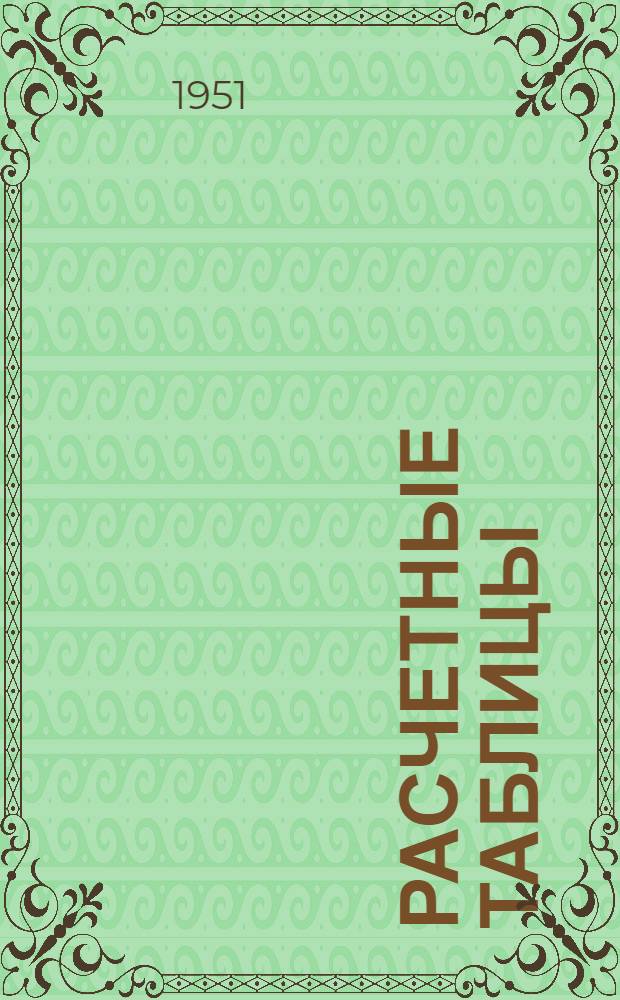 Расчетные таблицы : Введ. в действие с 1 янв. 1952 г