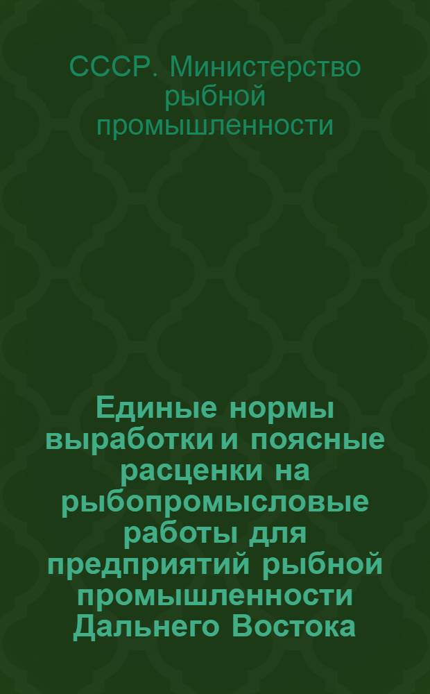 Единые нормы выработки и поясные расценки на рыбопромысловые работы для предприятий рыбной промышленности Дальнего Востока (III, IV, V, и VII тарифные пояса) : Утв. 14/II 1950 г.