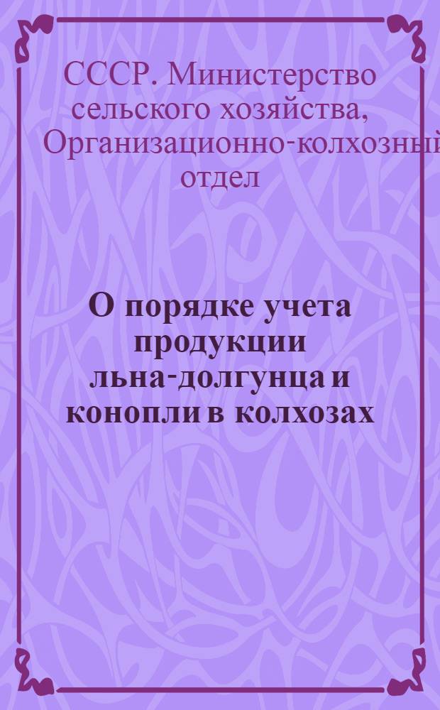 О порядке учета продукции льна-долгунца и конопли в колхозах : Директивное письмо : Министерствам сельского хозяйства республик, обл. и краев. управлениям сельского хозяйства, район. отделам сельского хозяйства, машинно-тракт. станциям льносеющих и коноплесеющих районов, краев, областей и республик