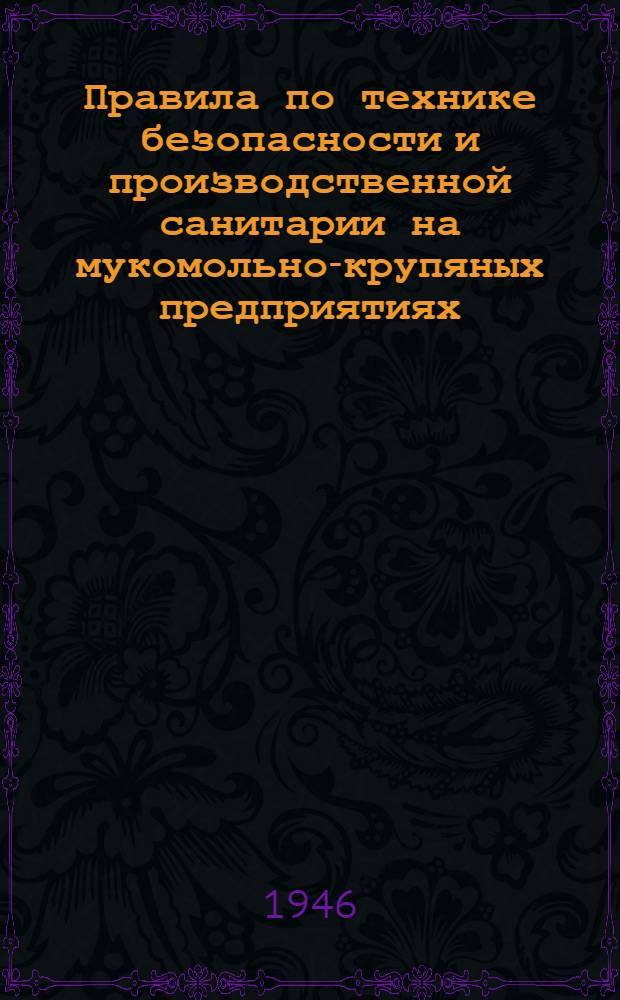 Правила по технике безопасности и производственной санитарии на мукомольно-крупяных предприятиях, элеваторах, пунктах и базах Министерства заготовок СССР