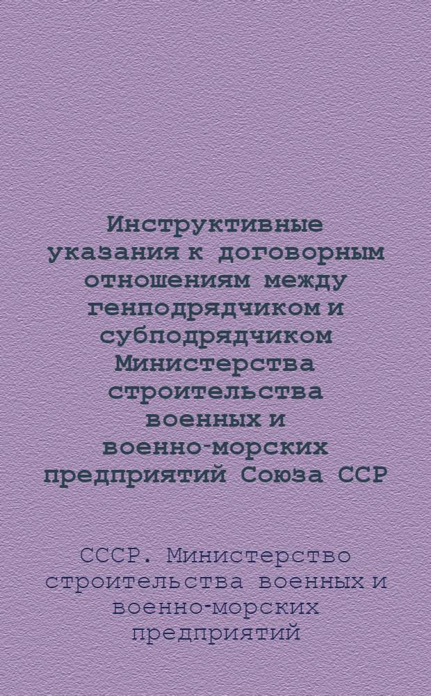 Инструктивные указания к договорным отношениям между генподрядчиком и субподрядчиком Министерства строительства военных и военно-морских предприятий Союза ССР : Утв. 31/VII-1946 г.