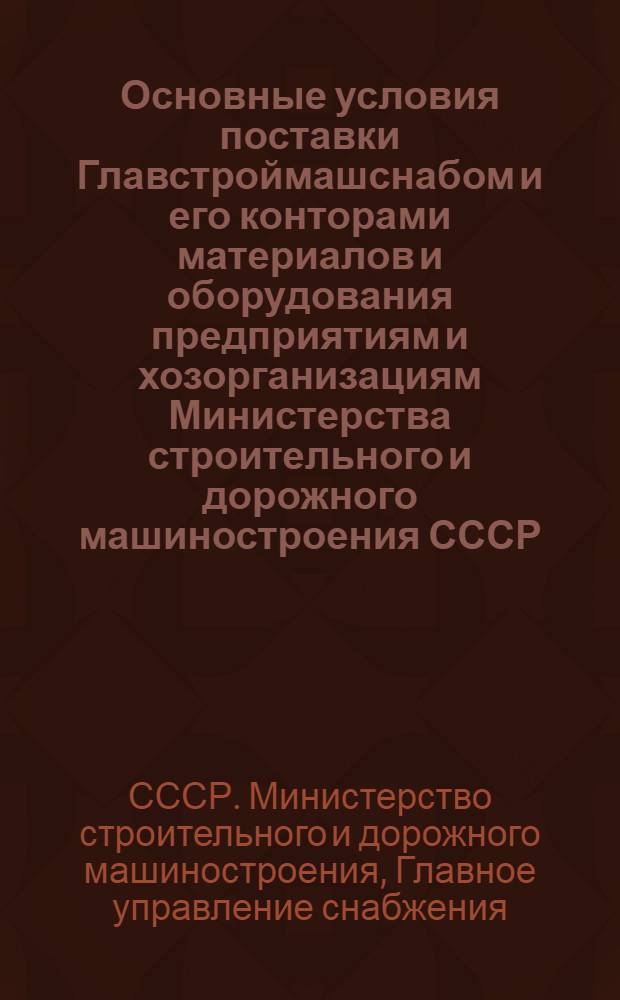 Основные условия поставки Главстроймашснабом и его конторами материалов и оборудования предприятиям и хозорганизациям Министерства строительного и дорожного машиностроения СССР : Утв. 1/VII-1946 г.