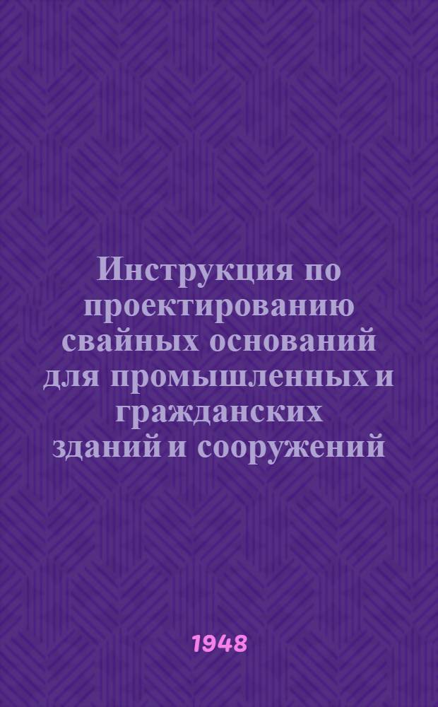 Инструкция по проектированию свайных оснований для промышленных и гражданских зданий и сооружений : Утв. 20/V 1946 г